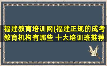 福建教育培训网(福建正规的成考教育机构有哪些 十大培训班推荐)